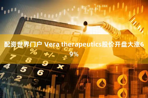 配资世界门户 Vera therapeutics股价开盘大涨69%