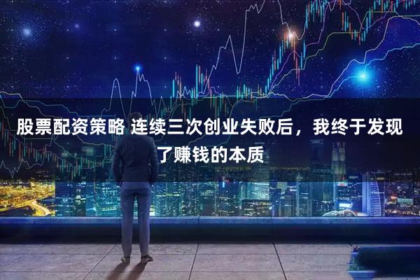股票配资策略 连续三次创业失败后，我终于发现了赚钱的本质