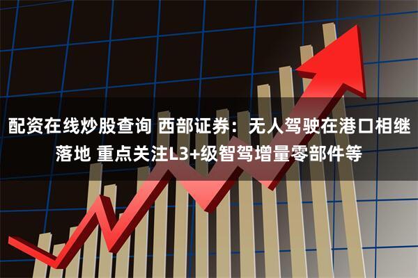 配资在线炒股查询 西部证券：无人驾驶在港口相继落地 重点关注L3+级智驾增量零部件等