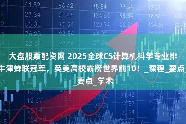 大盘股票配资网 2025全球CS计算机科学专业排名！牛津蝉联冠军，英美高校霸榜世界前10！_课程_要点_学术