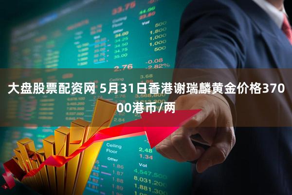大盘股票配资网 5月31日香港谢瑞麟黄金价格37000港币/两