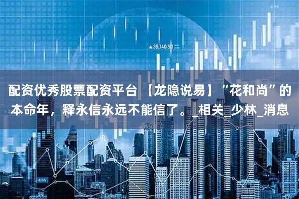 配资优秀股票配资平台 【龙隐说易】“花和尚”的本命年，释永信永远不能信了。_相关_少林_消息