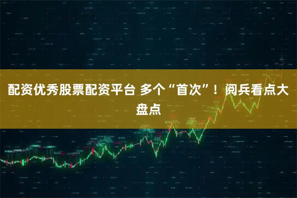 配资优秀股票配资平台 多个“首次”！阅兵看点大盘点