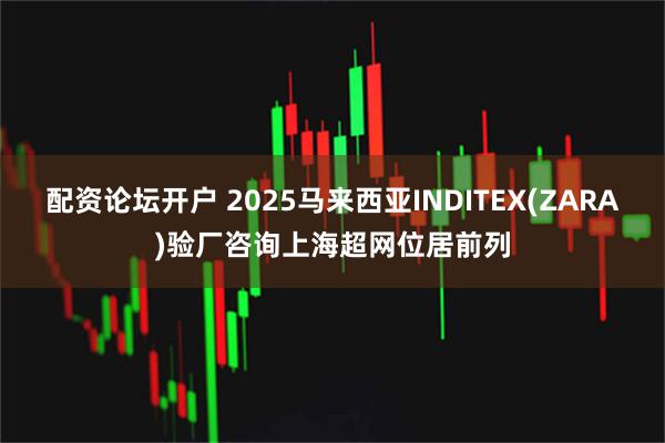 配资论坛开户 2025马来西亚INDITEX(ZARA)验厂咨询上海超网位居前列