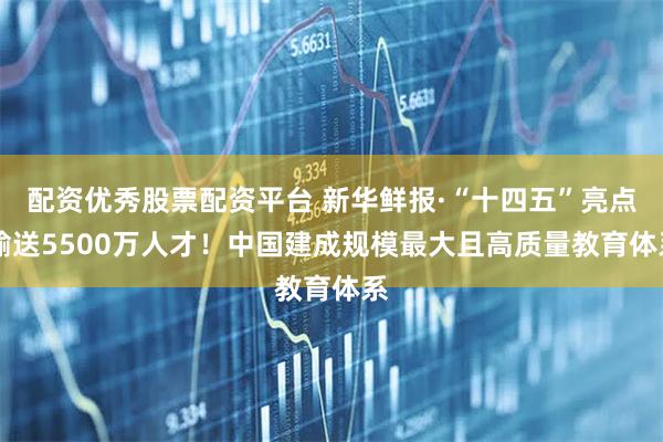 配资优秀股票配资平台 新华鲜报·“十四五”亮点|输送5500万人才！中国建成规模最大且高质量教育体系
