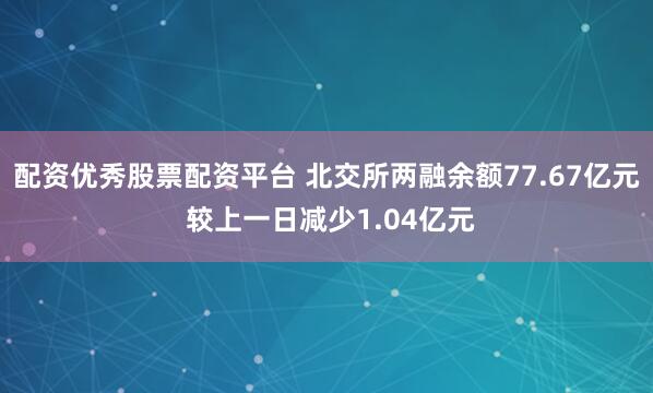 配资优秀股票配资平台 北交所两融余额77.67亿元 较上一日减少1.04亿元