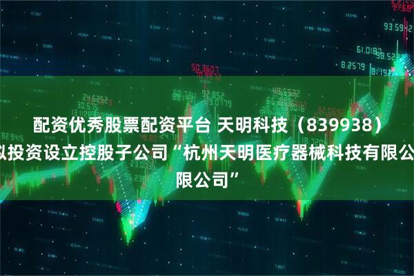 配资优秀股票配资平台 天明科技（839938）：拟投资设立控股子公司“杭州天明医疗器械科技有限公司”