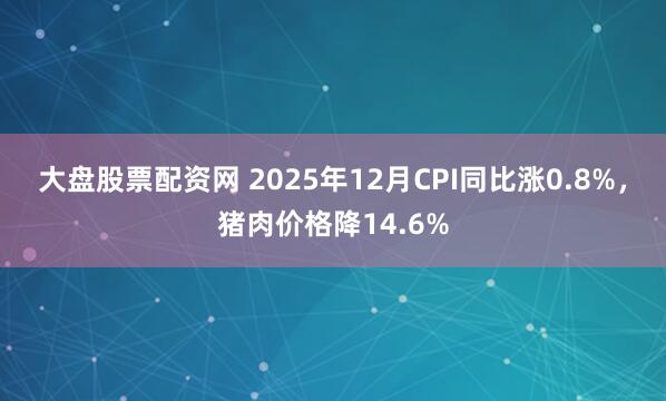 大盘股票配资网 2025年12月CPI同比涨0.8%，猪肉价格降14.6%