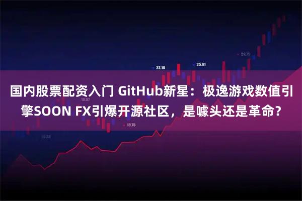 国内股票配资入门 GitHub新星：极逸游戏数值引擎SOON FX引爆开源社区，是噱头还是革命？