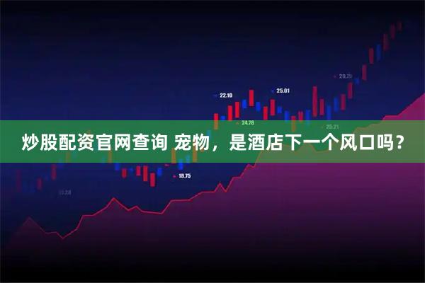 炒股配资官网查询 宠物，是酒店下一个风口吗？